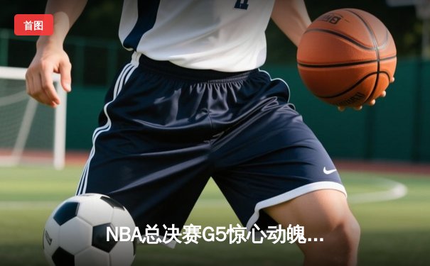 NBA总决赛G5惊心动魄！勇士末节逆转凯尔特人夺冠概率大增