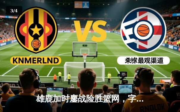 雄鹿加时鏖战险胜篮网，字母哥44分率队捍卫主场 - 3