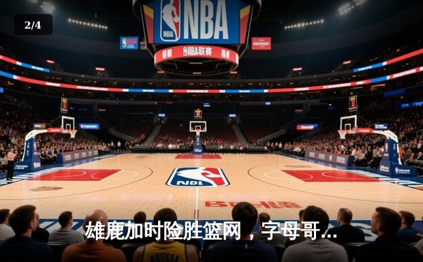 雄鹿加时险胜篮网，字母哥44分率队完成18分逆转 - 2