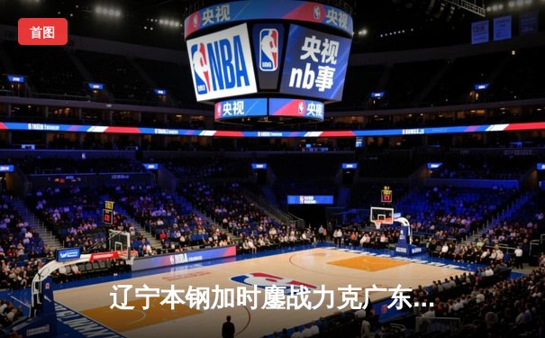 辽宁本钢加时鏖战力克广东东莞大益，赵继伟33+8+5率队挺进总决赛